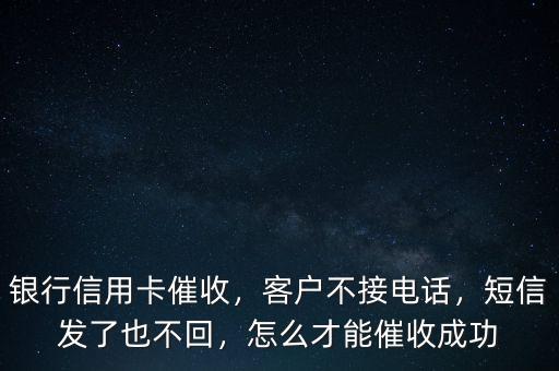 銀行信用卡催收，客戶不接電話，短信發(fā)了也不回，怎么才能催收成功