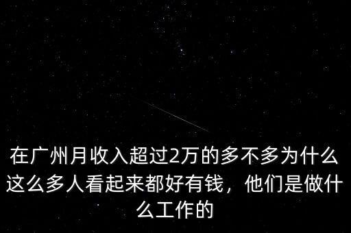 在廣州月收入超過2萬的多不多為什么這么多人看起來都好有錢，他們是做什么工作的