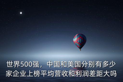 世界500強(qiáng)，中國(guó)和美國(guó)分別有多少家企業(yè)上榜平均營(yíng)收和利潤(rùn)差距大嗎