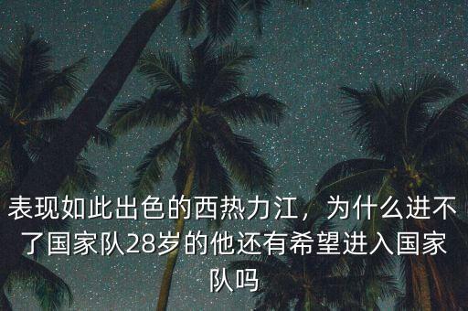 表現(xiàn)如此出色的西熱力江，為什么進不了國家隊28歲的他還有希望進入國家隊嗎