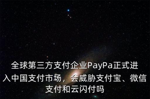 全球第三方支付企業(yè)PayPa正式進(jìn)入中國支付市場，會威脅支付寶、微信支付和云閃付嗎