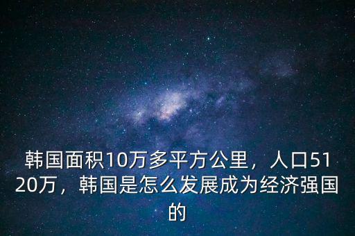 韓國(guó)面積10萬多平方公里，人口5120萬，韓國(guó)是怎么發(fā)展成為經(jīng)濟(jì)強(qiáng)國(guó)的