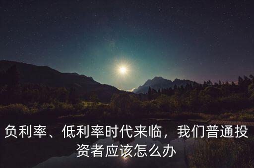 負(fù)利率時(shí)代怎么辦,低利率時(shí)代來(lái)臨