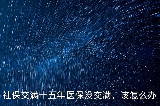 醫(yī)保沒(méi)繳滿25年怎么辦,醫(yī)保沒(méi)有繳滿25年