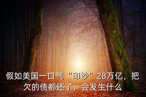 假如美國一口氣“印鈔”28萬億，把欠的債都還了，會發(fā)生什么