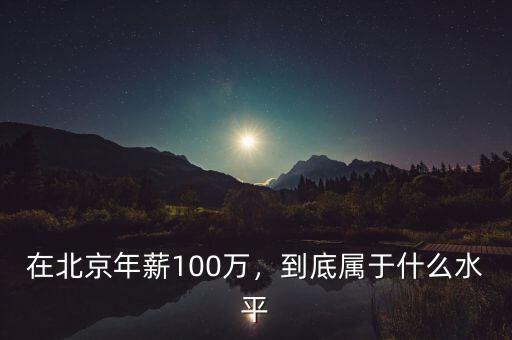 在北京年薪100萬(wàn)，到底屬于什么水平