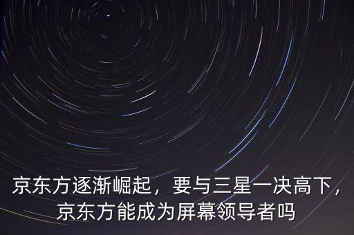 京東方逐漸崛起，要與三星一決高下，京東方能成為屏幕領導者嗎