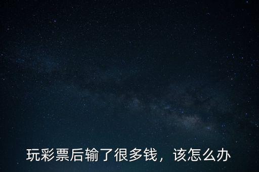 玩彩票后輸了很多錢，該怎么辦