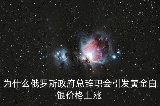 為什么俄羅斯政府總辭職會(huì)引發(fā)黃金白銀價(jià)格上漲