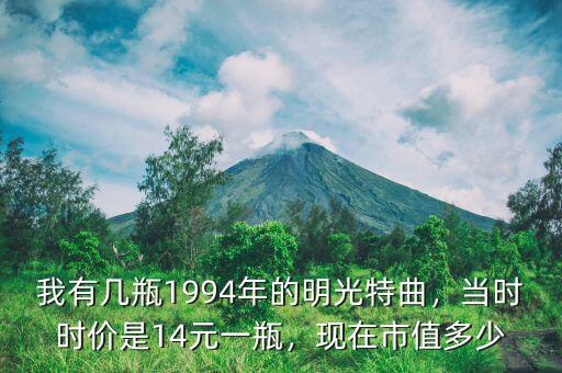 我有幾瓶1994年的明光特曲，當(dāng)時(shí)時(shí)價(jià)是14元一瓶，現(xiàn)在市值多少