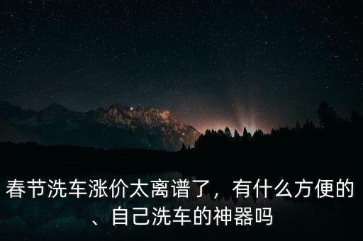 春節(jié)洗車漲價(jià)太離譜了，有什么方便的、自己洗車的神器嗎