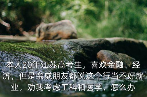 本人20年江蘇高考生，喜歡金融、經(jīng)濟(jì)，但是親戚朋友都說(shuō)這個(gè)行當(dāng)不好就業(yè)，勸我考慮工科和醫(yī)學(xué)，怎么辦