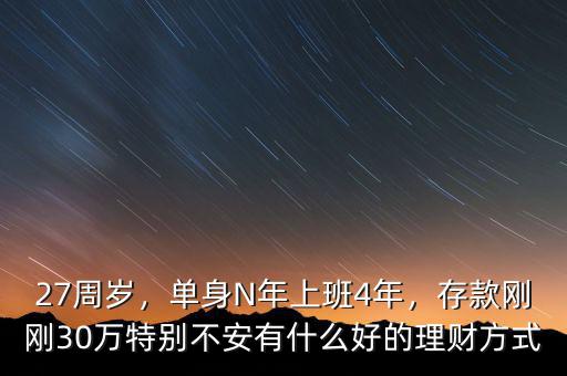 27周歲，單身N年上班4年，存款剛剛30萬特別不安有什么好的理財(cái)方式