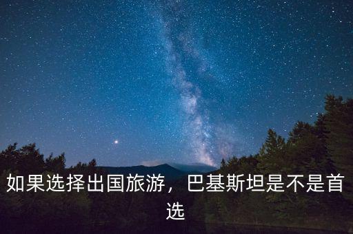 如果選擇出國旅游，巴基斯坦是不是首選