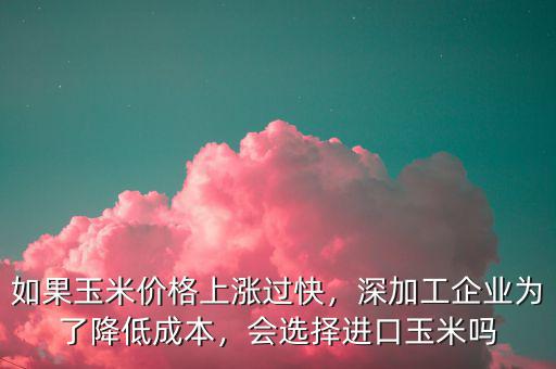 如果玉米價格上漲過快，深加工企業(yè)為了降低成本，會選擇進(jìn)口玉米嗎