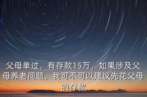 父母單過，有存款15萬，如果涉及父母養(yǎng)老問題，我可不可以建議先花父母的存款