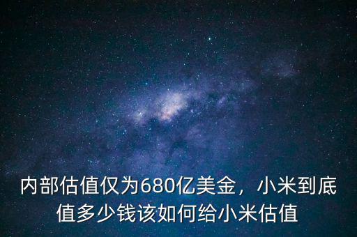 內(nèi)部估值僅為680億美金，小米到底值多少錢該如何給小米估值