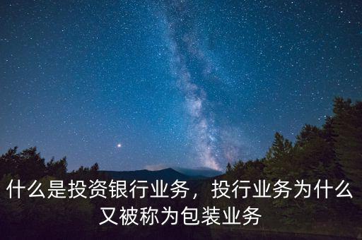 什么是投資銀行業(yè)務，投行業(yè)務為什么又被稱為包裝業(yè)務