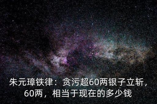 朱元璋鐵律：貪污超60兩銀子立斬，60兩，相當(dāng)于現(xiàn)在的多少錢