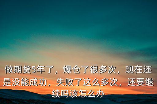 做期貨5年了，爆倉了很多次，現(xiàn)在還是沒能成功，失敗了這么多次，還要繼續(xù)嗎該怎么辦