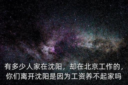 有多少人家在沈陽，卻在北京工作的，你們離開沈陽是因?yàn)楣べY養(yǎng)不起家嗎