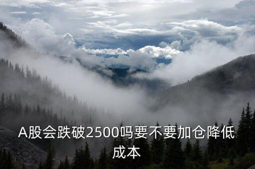 A股會(huì)跌破2500嗎要不要加倉(cāng)降低成本