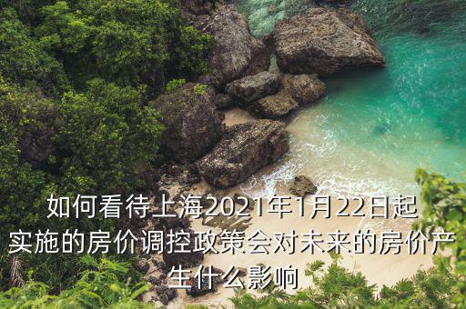 如何看待上海2021年1月22日起實施的房價調控政策會對未來的房價產生什么影響