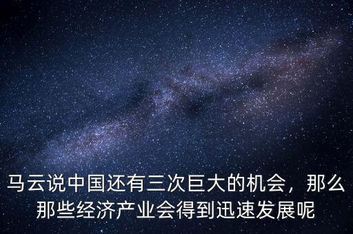 馬云說中國還有三次巨大的機會，那么那些經(jīng)濟產(chǎn)業(yè)會得到迅速發(fā)展呢