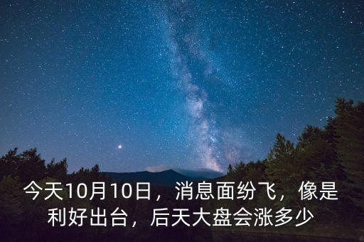 今天10月10日，消息面紛飛，像是利好出臺，后天大盤會漲多少