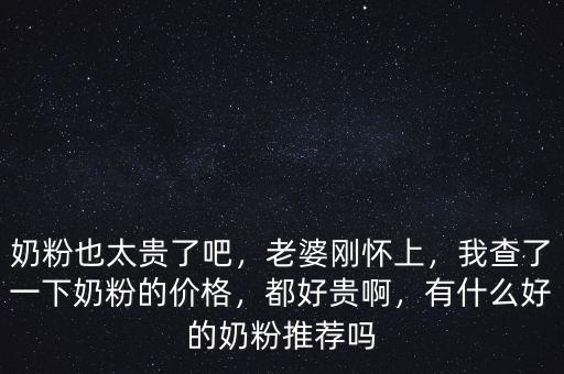 奶粉也太貴了吧，老婆剛懷上，我查了一下奶粉的價格，都好貴啊，有什么好的奶粉推薦嗎