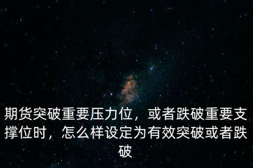 期貨突破重要壓力位，或者跌破重要支撐位時，怎么樣設(shè)定為有效突破或者跌破