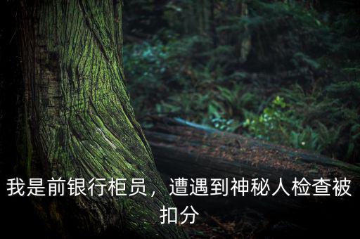 我是前銀行柜員，遭遇到神秘人檢查被扣分