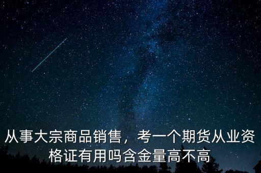 從事大宗商品銷售，考一個(gè)期貨從業(yè)資格證有用嗎含金量高不高