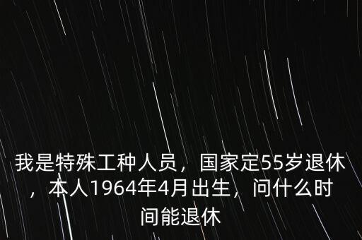 我是特殊工種人員，國(guó)家定55歲退休，本人1964年4月出生，問(wèn)什么時(shí)間能退休