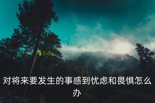 對將來要發(fā)生的事感到憂慮和畏懼怎么辦