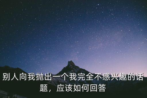 別人向我拋出一個(gè)我完全不感興趣的話題，應(yīng)該如何回答