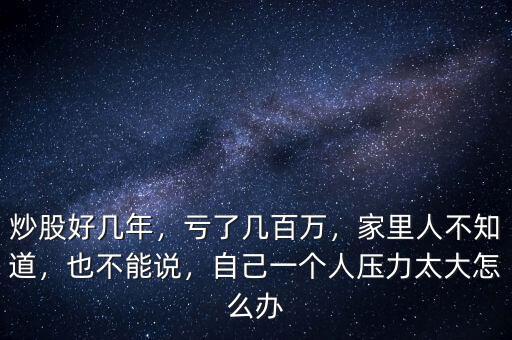 炒股好幾年，虧了幾百萬(wàn)，家里人不知道，也不能說(shuō)，自己一個(gè)人壓力太大怎么辦