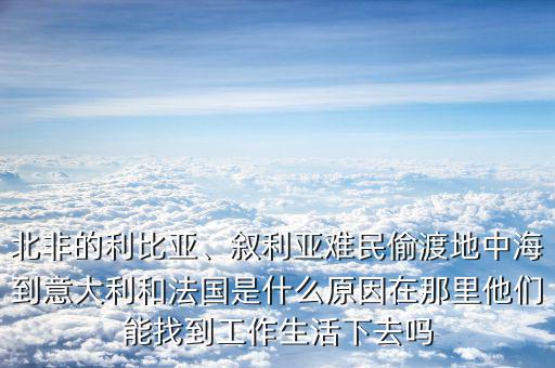 北非的利比亞、敘利亞難民偷渡地中海到意大利和法國(guó)是什么原因在那里他們能找到工作生活下去嗎