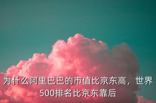 為什么阿里巴巴的市值比京東高，世界500排名比京東靠后