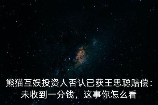 熊貓互娛投資人否認(rèn)已獲王思聰賠償：未收到一分錢，這事你怎么看