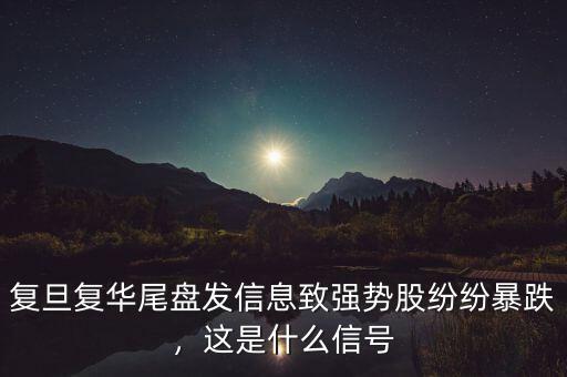 復(fù)旦復(fù)華尾盤發(fā)信息致強(qiáng)勢股紛紛暴跌，這是什么信號