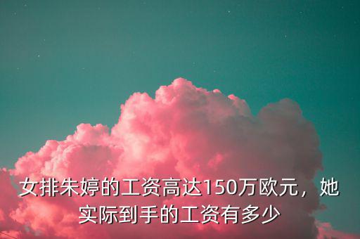 女排朱婷的工資高達(dá)150萬歐元，她實(shí)際到手的工資有多少