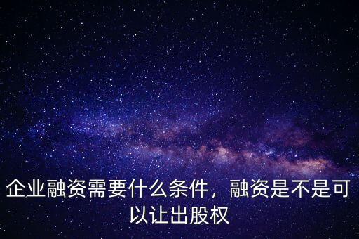 企業(yè)融資需要什么條件，融資是不是可以讓出股權(quán)