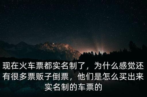 現(xiàn)在火車票都實(shí)名制了，為什么感覺還有很多票販子倒票，他們是怎么買出來實(shí)名制的車票的