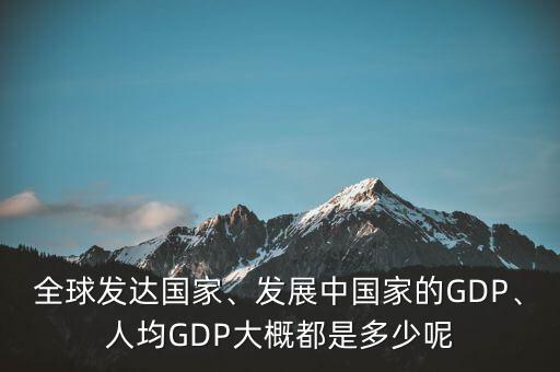 全球發(fā)達國家、發(fā)展中國家的GDP、人均GDP大概都是多少呢