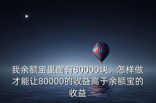 我余額寶里面有80000塊，怎樣做才能讓80000的收益高于余額寶的收益