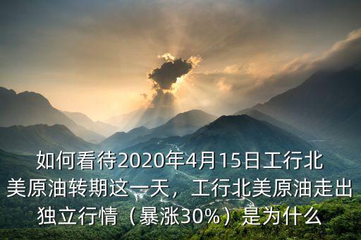 如何看待2020年4月15日工行北美原油轉期這一天，工行北美原油走出獨立行情（暴漲30%）是為什么