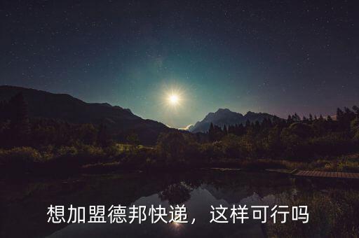 想加盟德邦快遞，這樣可行嗎