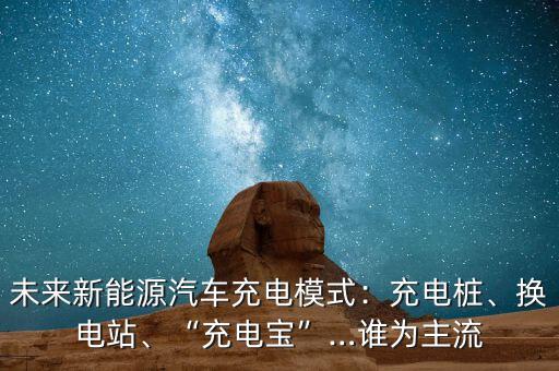 未來新能源汽車充電模式：充電樁、換電站、“充電寶”…誰為主流