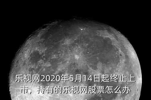 樂視網(wǎng)2020年5月14日起終止上市，持有的樂視網(wǎng)股票怎么辦